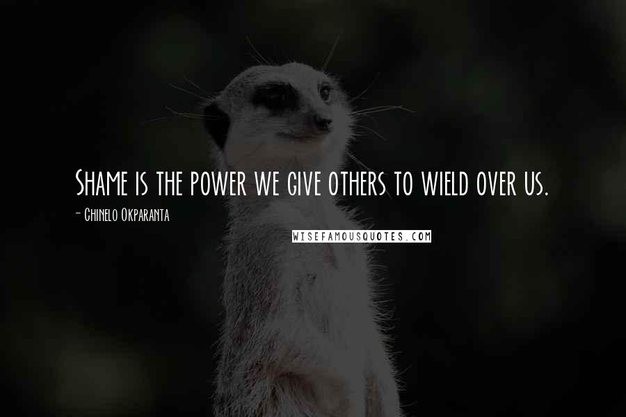 Chinelo Okparanta Quotes: Shame is the power we give others to wield over us.