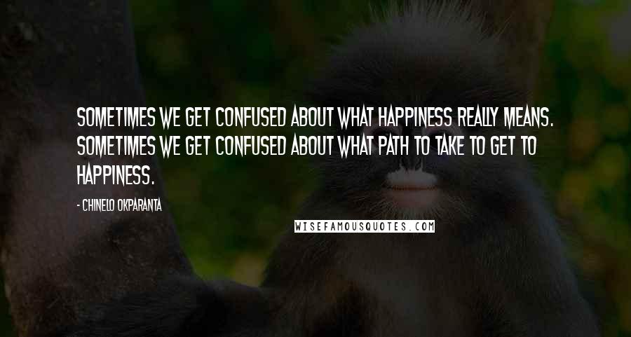 Chinelo Okparanta Quotes: Sometimes we get confused about what happiness really means. Sometimes we get confused about what path to take to get to happiness.