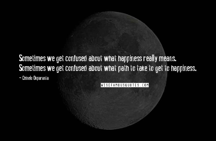 Chinelo Okparanta Quotes: Sometimes we get confused about what happiness really means. Sometimes we get confused about what path to take to get to happiness.