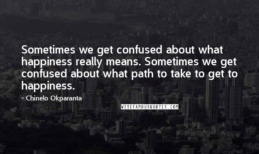 Chinelo Okparanta Quotes: Sometimes we get confused about what happiness really means. Sometimes we get confused about what path to take to get to happiness.