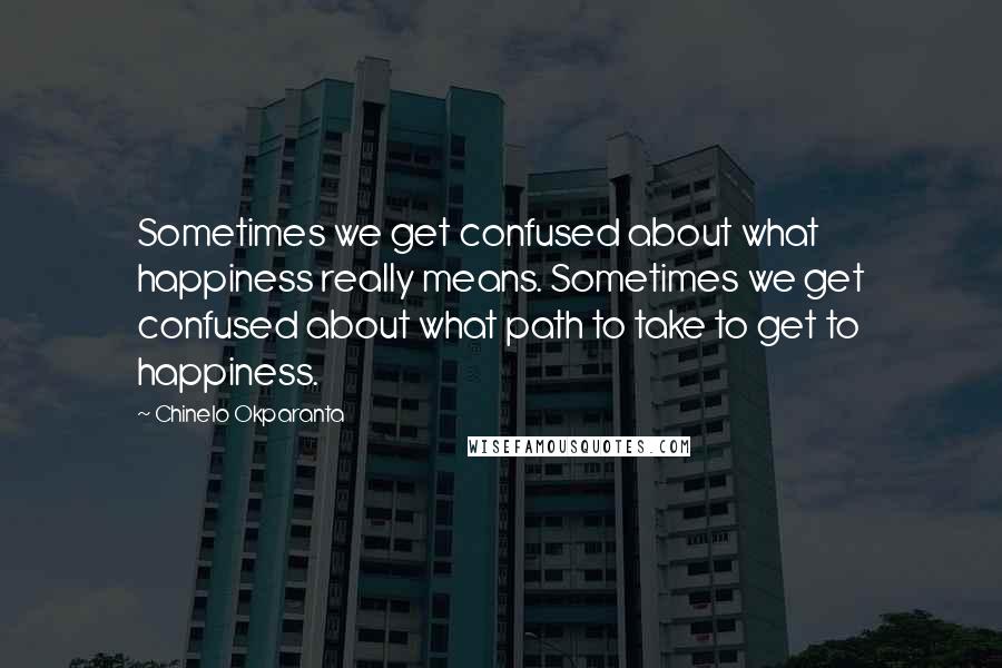 Chinelo Okparanta Quotes: Sometimes we get confused about what happiness really means. Sometimes we get confused about what path to take to get to happiness.