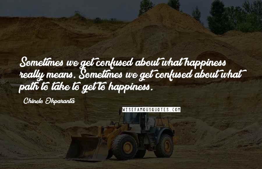 Chinelo Okparanta Quotes: Sometimes we get confused about what happiness really means. Sometimes we get confused about what path to take to get to happiness.