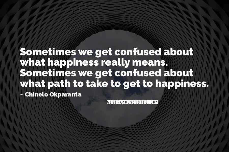 Chinelo Okparanta Quotes: Sometimes we get confused about what happiness really means. Sometimes we get confused about what path to take to get to happiness.