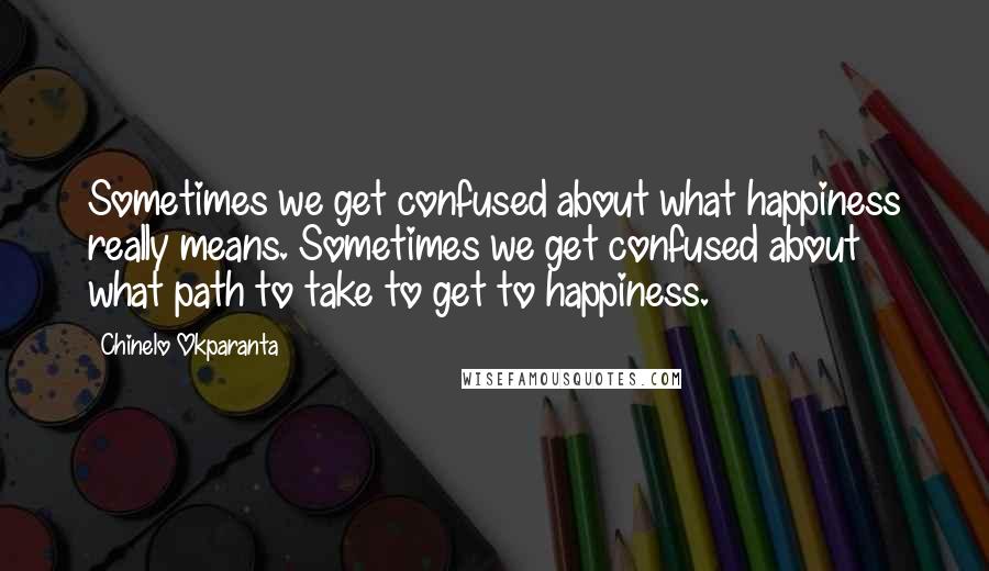 Chinelo Okparanta Quotes: Sometimes we get confused about what happiness really means. Sometimes we get confused about what path to take to get to happiness.