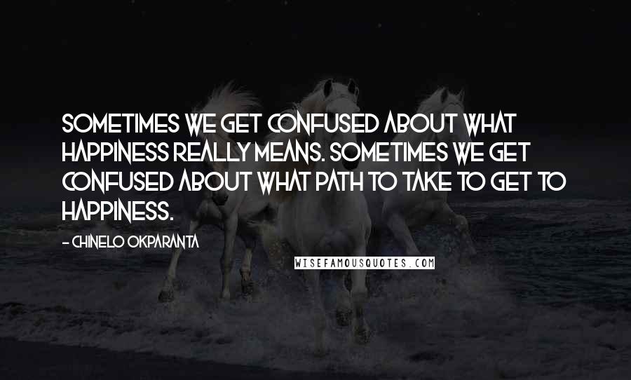 Chinelo Okparanta Quotes: Sometimes we get confused about what happiness really means. Sometimes we get confused about what path to take to get to happiness.