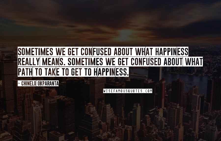 Chinelo Okparanta Quotes: Sometimes we get confused about what happiness really means. Sometimes we get confused about what path to take to get to happiness.