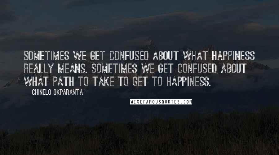 Chinelo Okparanta Quotes: Sometimes we get confused about what happiness really means. Sometimes we get confused about what path to take to get to happiness.