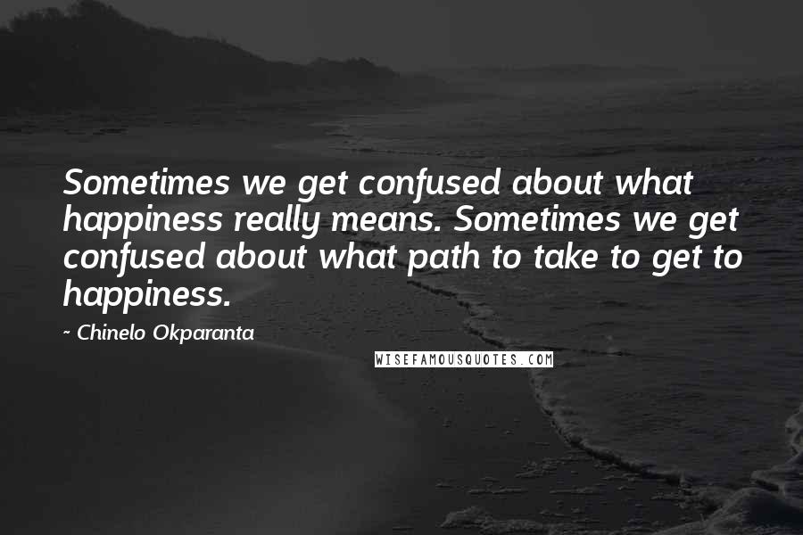 Chinelo Okparanta Quotes: Sometimes we get confused about what happiness really means. Sometimes we get confused about what path to take to get to happiness.