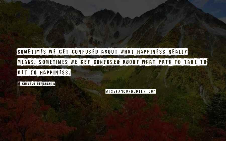 Chinelo Okparanta Quotes: Sometimes we get confused about what happiness really means. Sometimes we get confused about what path to take to get to happiness.