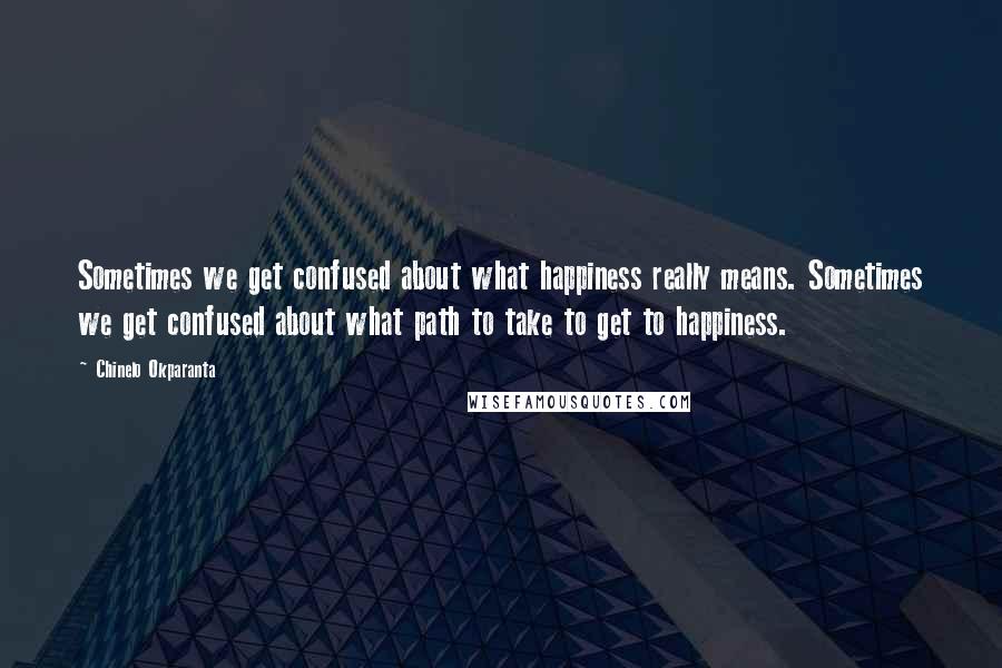 Chinelo Okparanta Quotes: Sometimes we get confused about what happiness really means. Sometimes we get confused about what path to take to get to happiness.