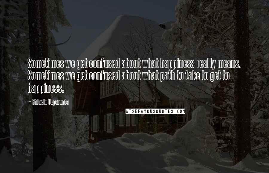 Chinelo Okparanta Quotes: Sometimes we get confused about what happiness really means. Sometimes we get confused about what path to take to get to happiness.