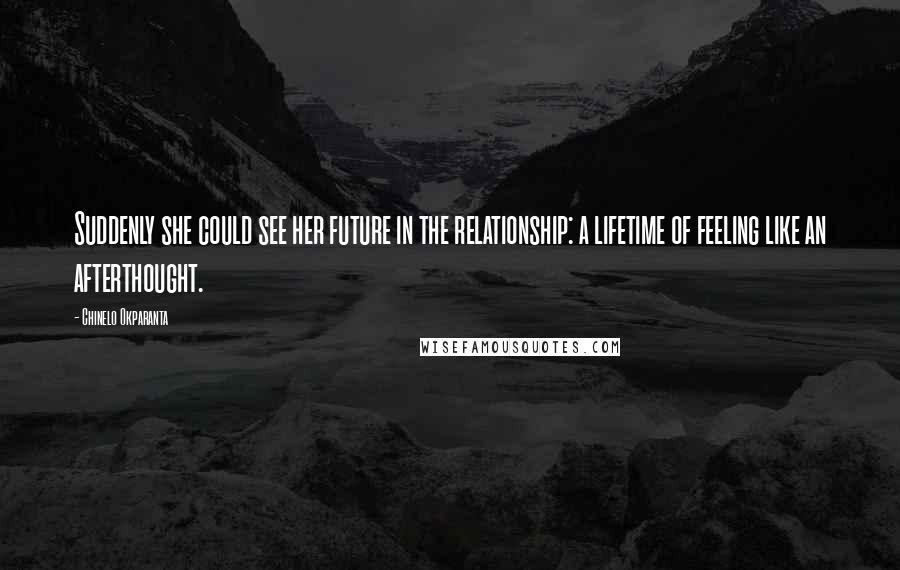 Chinelo Okparanta Quotes: Suddenly she could see her future in the relationship: a lifetime of feeling like an afterthought.