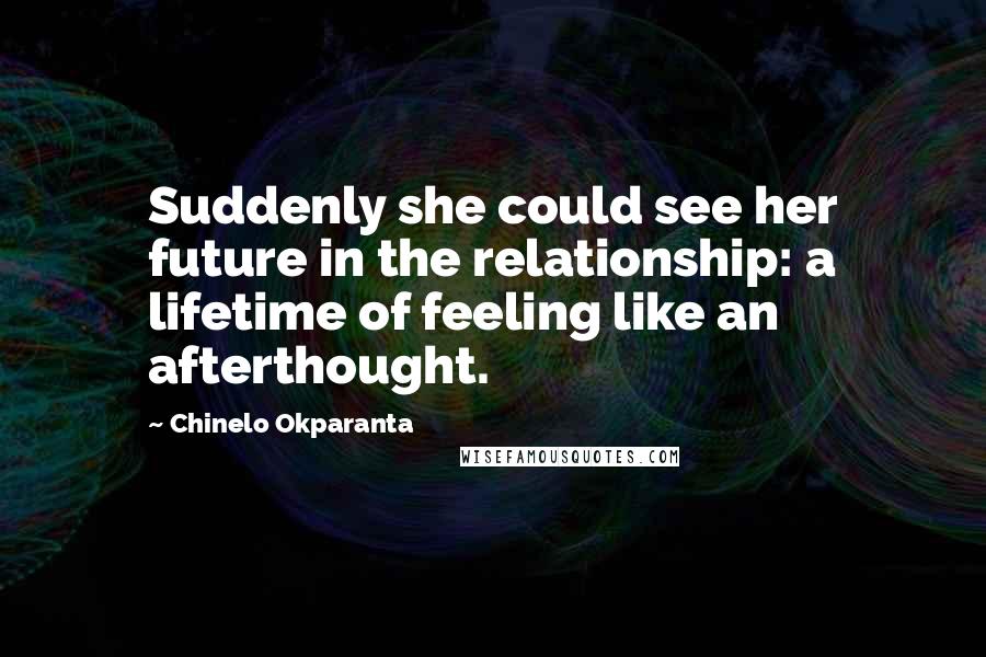 Chinelo Okparanta Quotes: Suddenly she could see her future in the relationship: a lifetime of feeling like an afterthought.