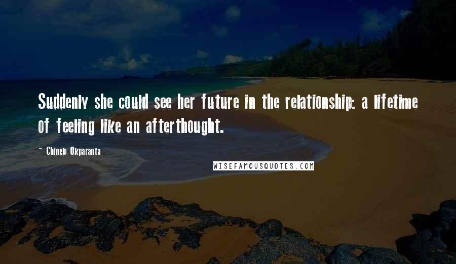 Chinelo Okparanta Quotes: Suddenly she could see her future in the relationship: a lifetime of feeling like an afterthought.