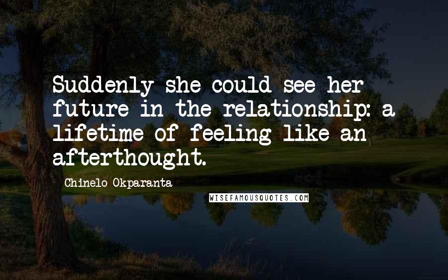 Chinelo Okparanta Quotes: Suddenly she could see her future in the relationship: a lifetime of feeling like an afterthought.