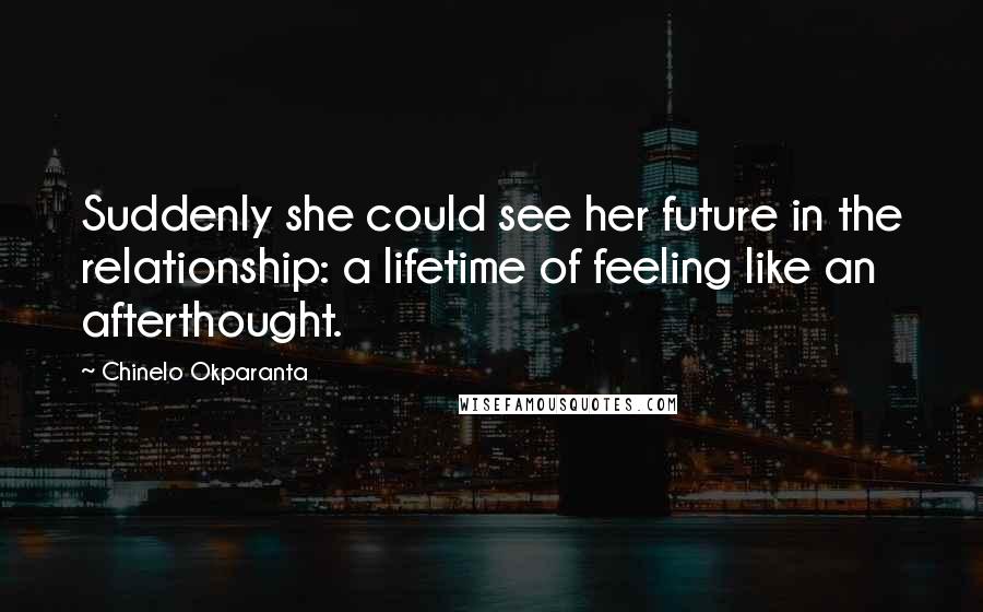 Chinelo Okparanta Quotes: Suddenly she could see her future in the relationship: a lifetime of feeling like an afterthought.