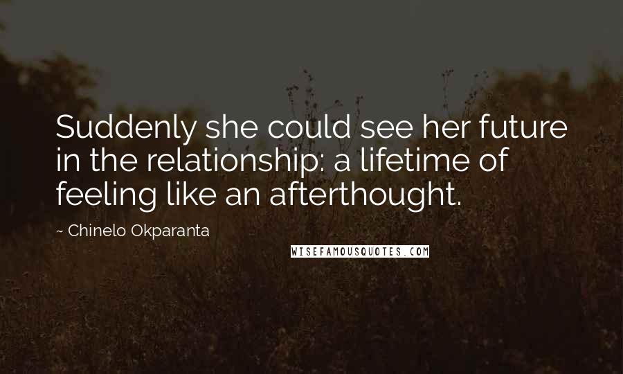 Chinelo Okparanta Quotes: Suddenly she could see her future in the relationship: a lifetime of feeling like an afterthought.
