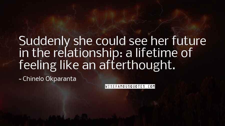 Chinelo Okparanta Quotes: Suddenly she could see her future in the relationship: a lifetime of feeling like an afterthought.