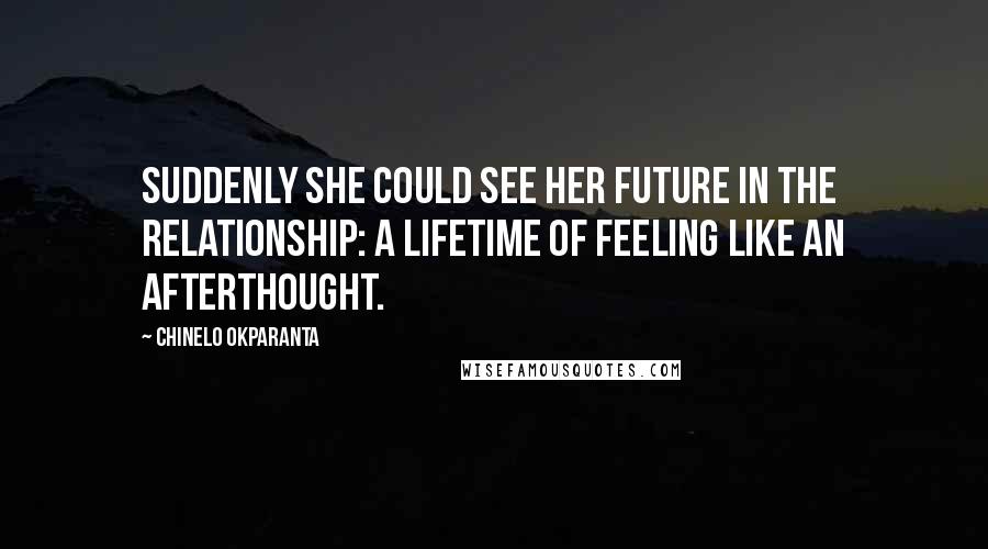 Chinelo Okparanta Quotes: Suddenly she could see her future in the relationship: a lifetime of feeling like an afterthought.