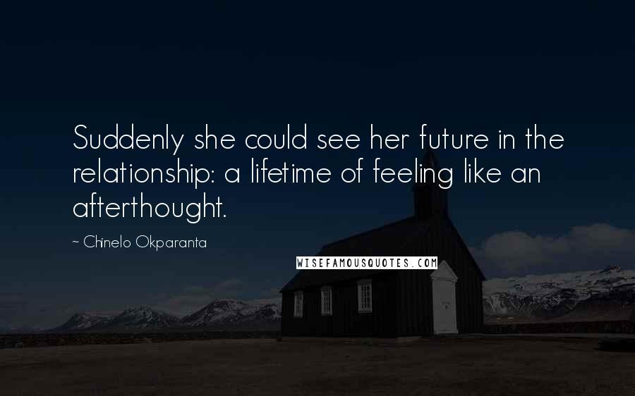 Chinelo Okparanta Quotes: Suddenly she could see her future in the relationship: a lifetime of feeling like an afterthought.