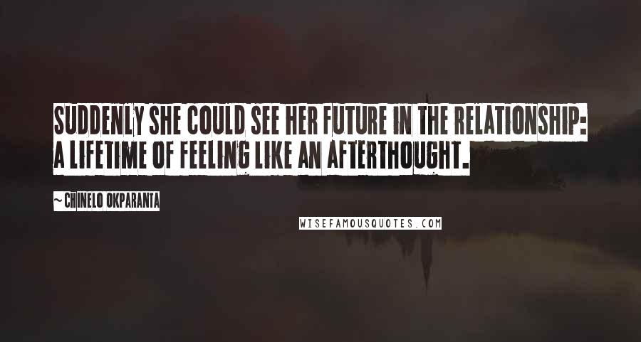 Chinelo Okparanta Quotes: Suddenly she could see her future in the relationship: a lifetime of feeling like an afterthought.