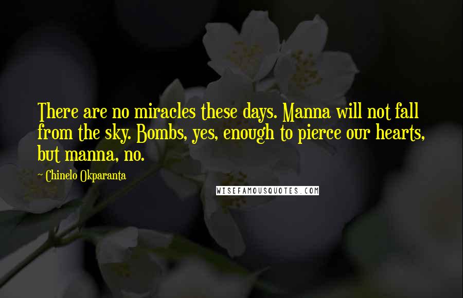 Chinelo Okparanta Quotes: There are no miracles these days. Manna will not fall from the sky. Bombs, yes, enough to pierce our hearts, but manna, no.