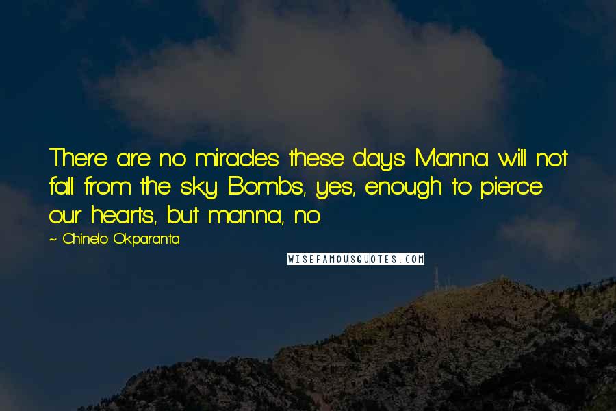 Chinelo Okparanta Quotes: There are no miracles these days. Manna will not fall from the sky. Bombs, yes, enough to pierce our hearts, but manna, no.