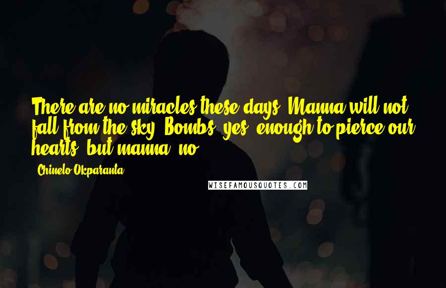 Chinelo Okparanta Quotes: There are no miracles these days. Manna will not fall from the sky. Bombs, yes, enough to pierce our hearts, but manna, no.