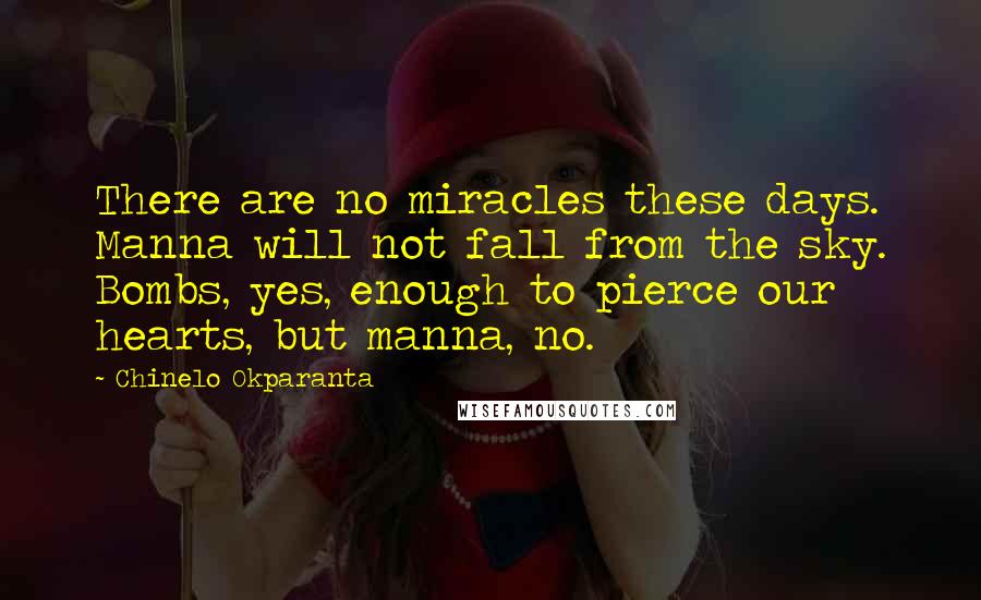 Chinelo Okparanta Quotes: There are no miracles these days. Manna will not fall from the sky. Bombs, yes, enough to pierce our hearts, but manna, no.