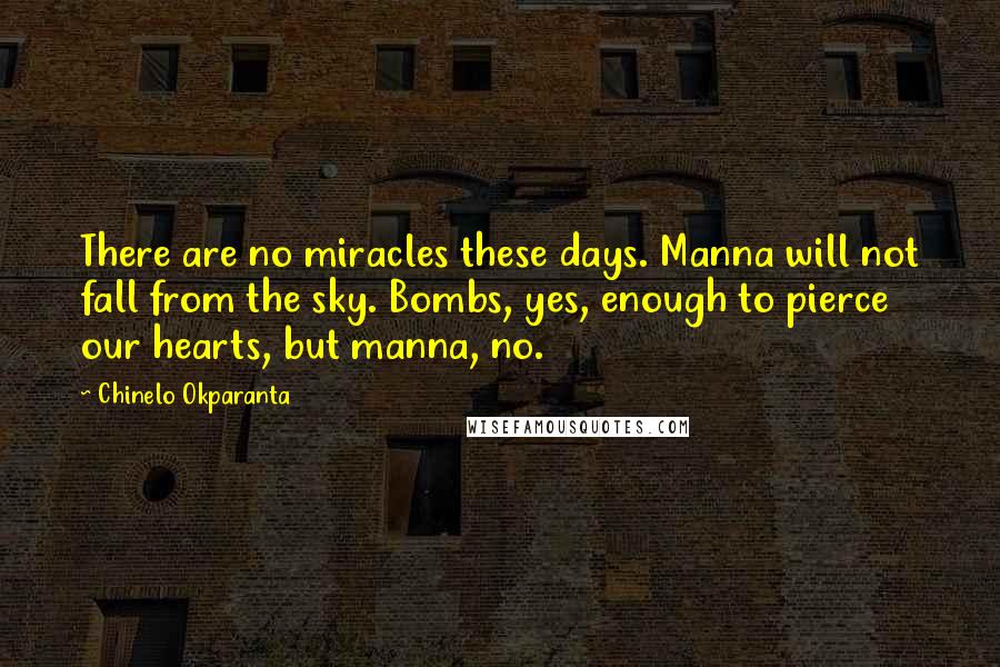 Chinelo Okparanta Quotes: There are no miracles these days. Manna will not fall from the sky. Bombs, yes, enough to pierce our hearts, but manna, no.