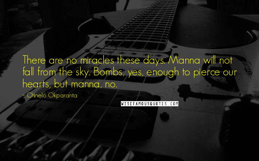 Chinelo Okparanta Quotes: There are no miracles these days. Manna will not fall from the sky. Bombs, yes, enough to pierce our hearts, but manna, no.