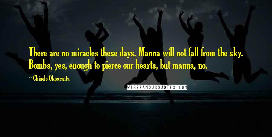 Chinelo Okparanta Quotes: There are no miracles these days. Manna will not fall from the sky. Bombs, yes, enough to pierce our hearts, but manna, no.