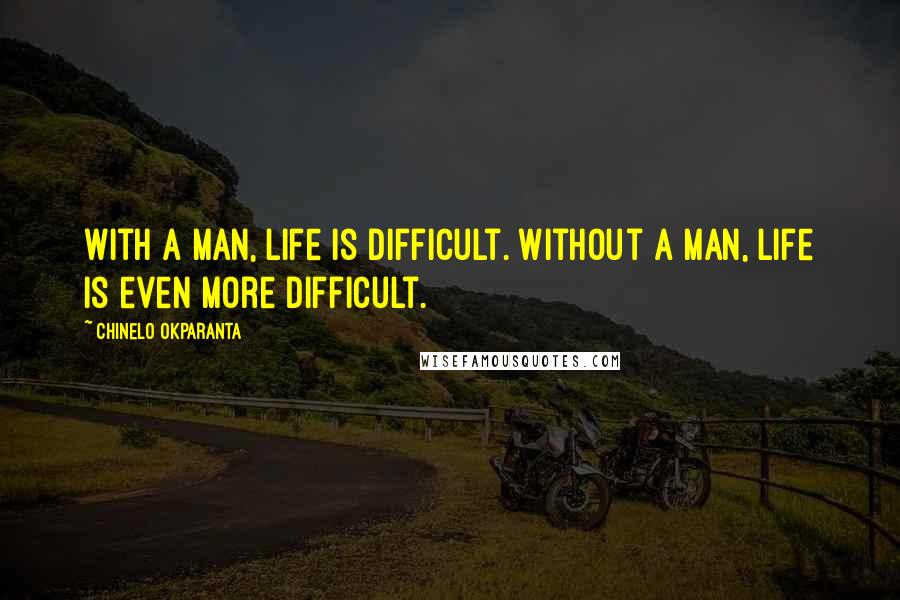 Chinelo Okparanta Quotes: With a man, life is difficult. Without a man, life is even more difficult.