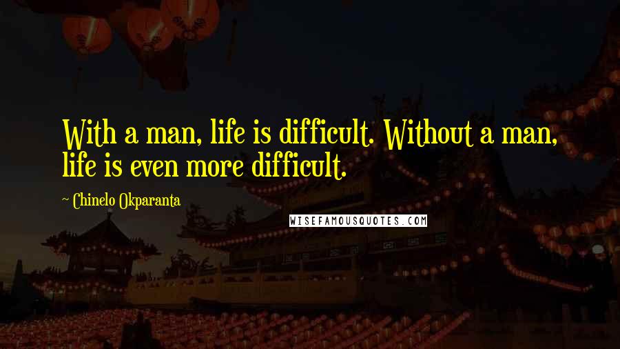 Chinelo Okparanta Quotes: With a man, life is difficult. Without a man, life is even more difficult.