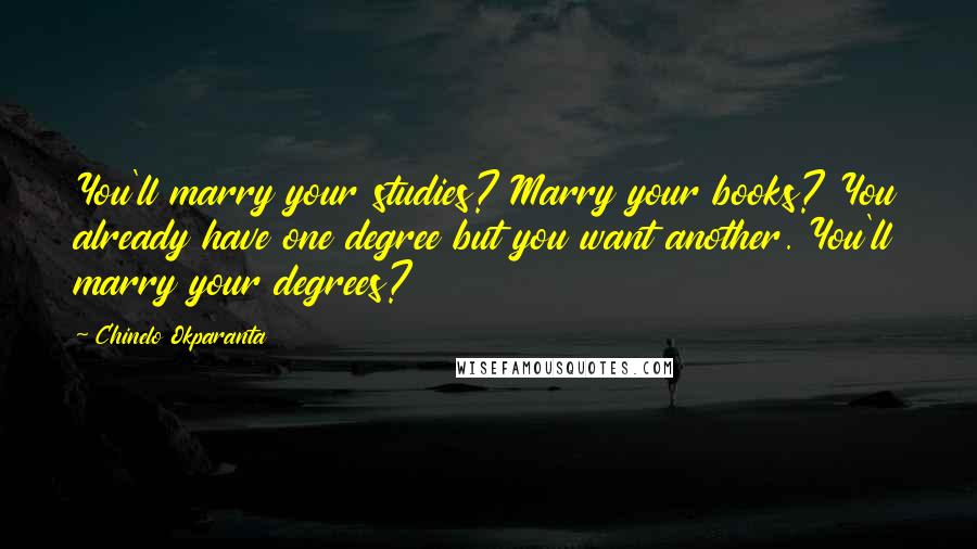 Chinelo Okparanta Quotes: You'll marry your studies? Marry your books? You already have one degree but you want another. You'll marry your degrees?