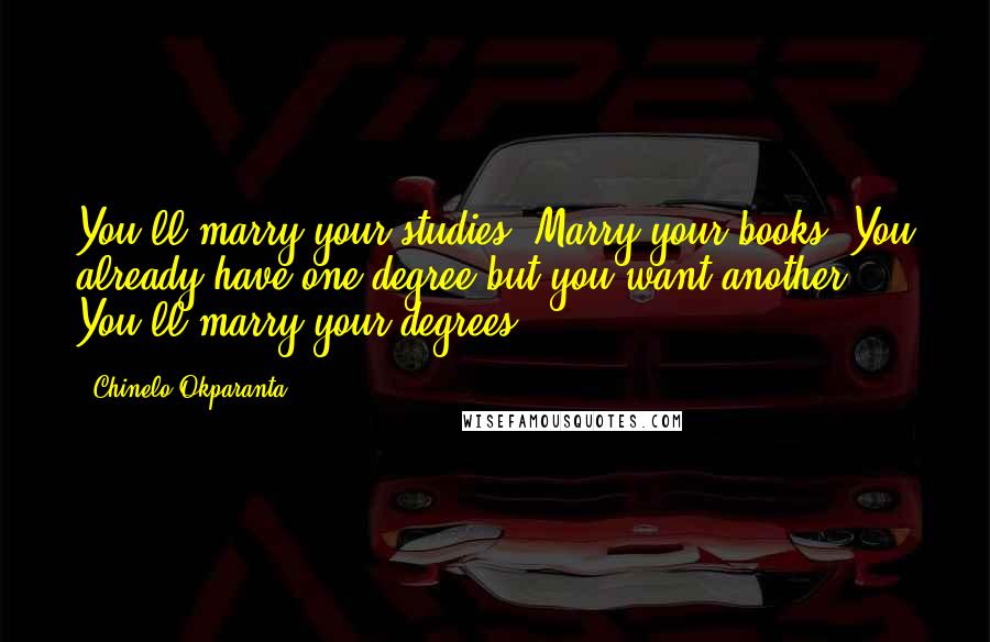 Chinelo Okparanta Quotes: You'll marry your studies? Marry your books? You already have one degree but you want another. You'll marry your degrees?