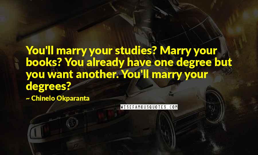 Chinelo Okparanta Quotes: You'll marry your studies? Marry your books? You already have one degree but you want another. You'll marry your degrees?