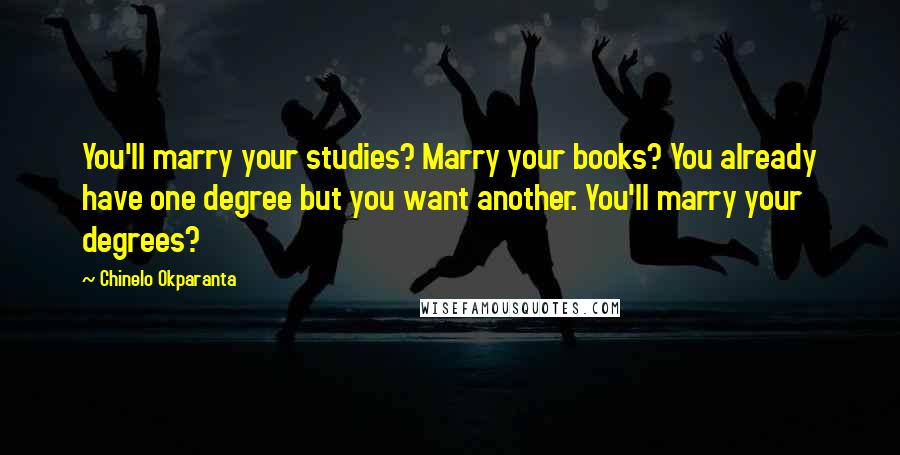 Chinelo Okparanta Quotes: You'll marry your studies? Marry your books? You already have one degree but you want another. You'll marry your degrees?