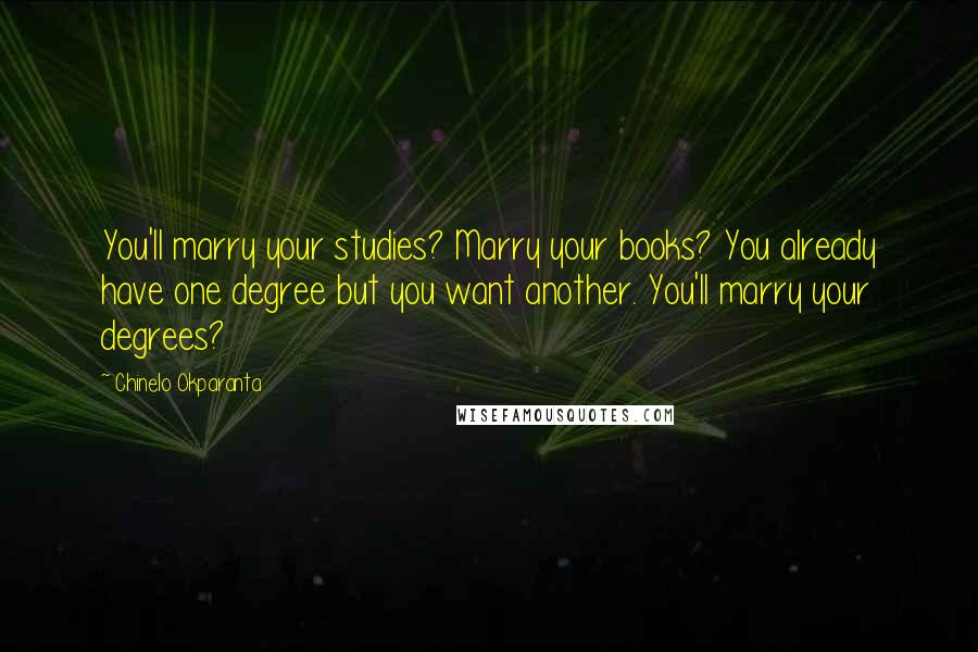 Chinelo Okparanta Quotes: You'll marry your studies? Marry your books? You already have one degree but you want another. You'll marry your degrees?