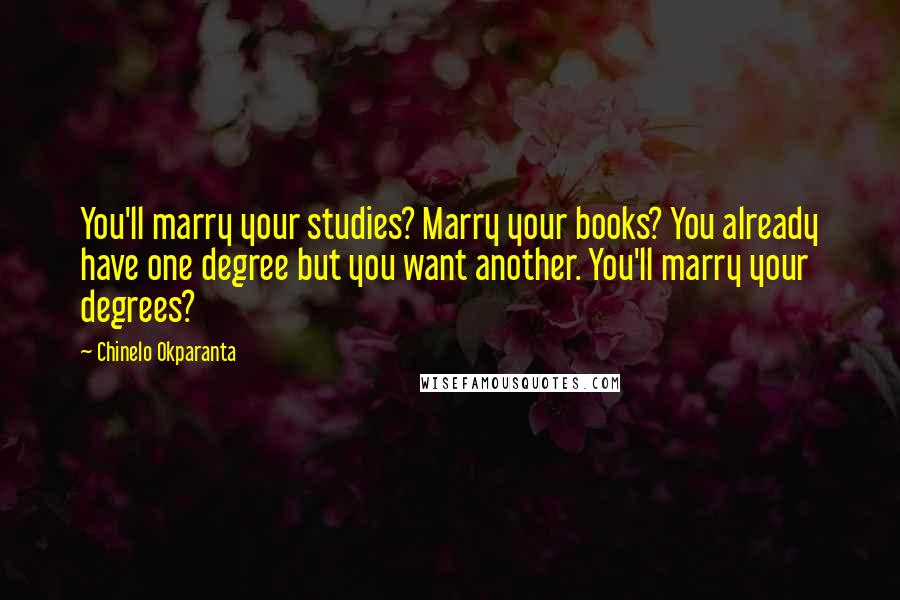 Chinelo Okparanta Quotes: You'll marry your studies? Marry your books? You already have one degree but you want another. You'll marry your degrees?