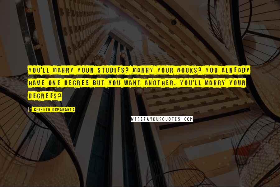 Chinelo Okparanta Quotes: You'll marry your studies? Marry your books? You already have one degree but you want another. You'll marry your degrees?