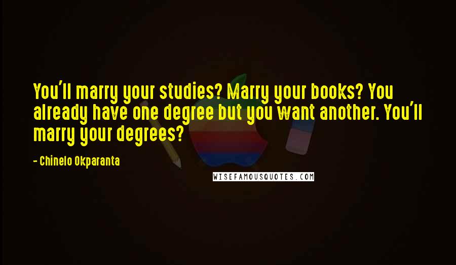 Chinelo Okparanta Quotes: You'll marry your studies? Marry your books? You already have one degree but you want another. You'll marry your degrees?