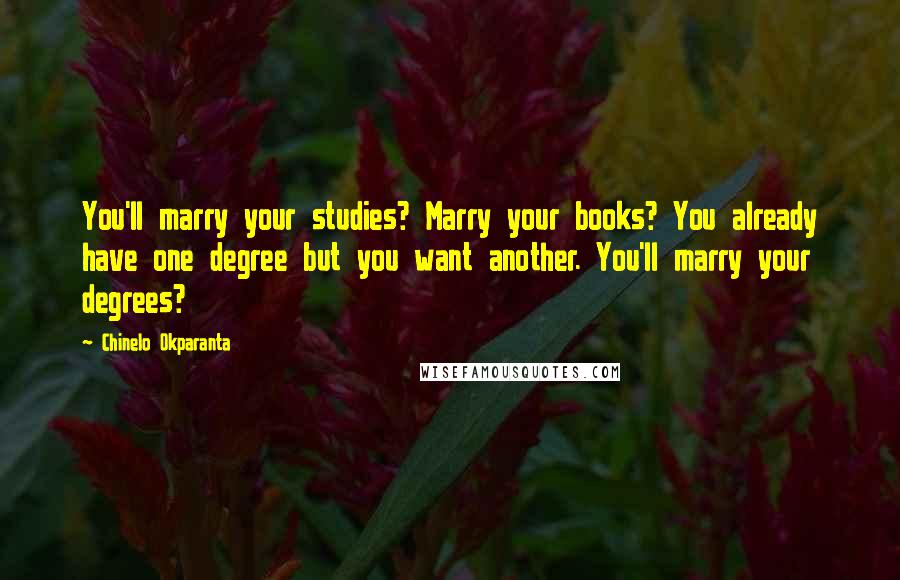 Chinelo Okparanta Quotes: You'll marry your studies? Marry your books? You already have one degree but you want another. You'll marry your degrees?