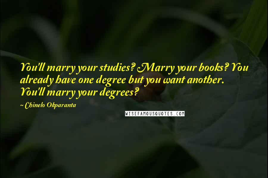 Chinelo Okparanta Quotes: You'll marry your studies? Marry your books? You already have one degree but you want another. You'll marry your degrees?