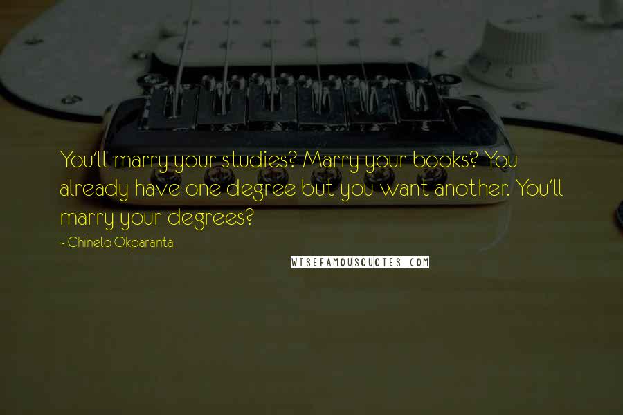 Chinelo Okparanta Quotes: You'll marry your studies? Marry your books? You already have one degree but you want another. You'll marry your degrees?