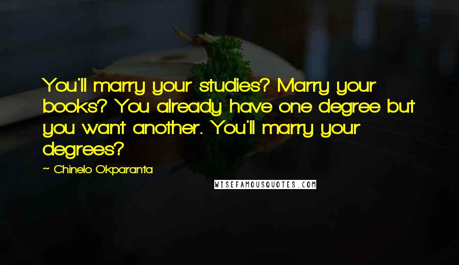 Chinelo Okparanta Quotes: You'll marry your studies? Marry your books? You already have one degree but you want another. You'll marry your degrees?