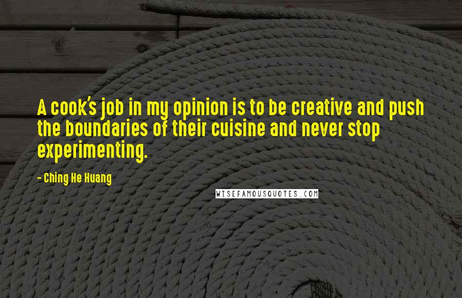 Ching He Huang Quotes: A cook's job in my opinion is to be creative and push the boundaries of their cuisine and never stop experimenting.