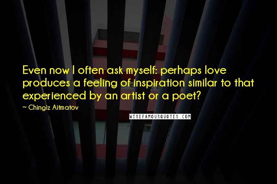 Chingiz Aitmatov Quotes: Even now I often ask myself: perhaps love produces a feeling of inspiration similar to that experienced by an artist or a poet?