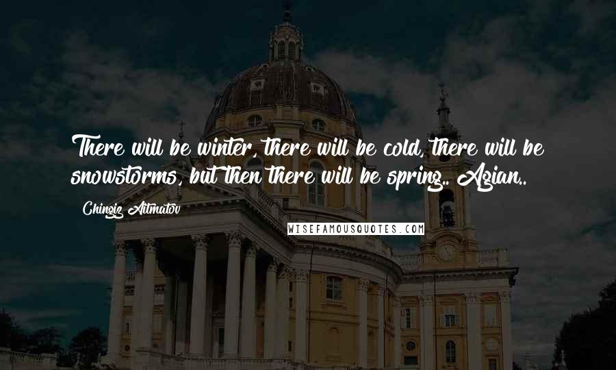 Chingiz Aitmatov Quotes: There will be winter, there will be cold, there will be snowstorms, but then there will be spring.. Agian..