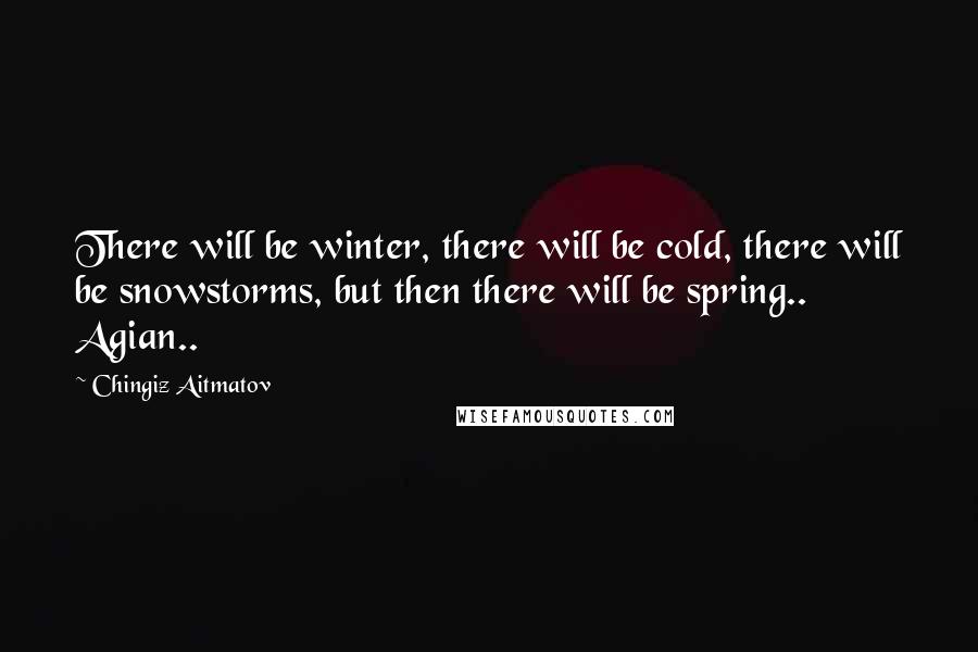 Chingiz Aitmatov Quotes: There will be winter, there will be cold, there will be snowstorms, but then there will be spring.. Agian..